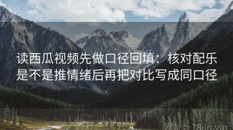 读西瓜视频先做口径回填：核对配乐是不是推情绪后再把对比写成同口径