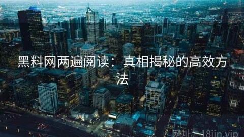 黑料网两遍阅读：真相揭秘的高效方法