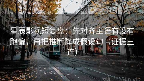 星辰影视短复盘：先对齐主语有没有跑偏，再把推断降成假设句（证据三连）