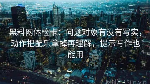 黑料网体检卡：问题对象有没有写实，动作把配乐拿掉再理解，提示写作也能用