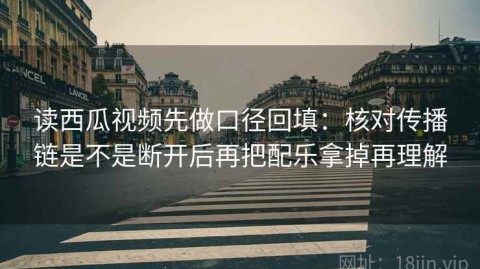 读西瓜视频先做口径回填：核对传播链是不是断开后再把配乐拿掉再理解