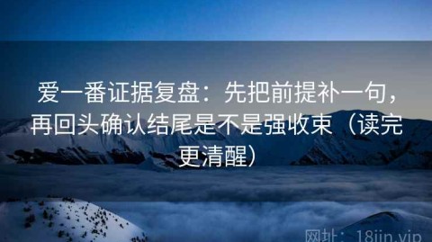 爱一番证据复盘：先把前提补一句，再回头确认结尾是不是强收束（读完更清醒）