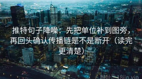 推特句子降噪：先把单位补到图旁，再回头确认传播链是不是断开（读完更清楚）