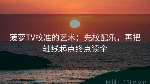 菠萝TV校准的艺术：先校配乐，再把轴线起点终点读全