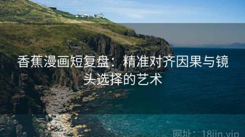 香蕉漫画短复盘：精准对齐因果与镜头选择的艺术
