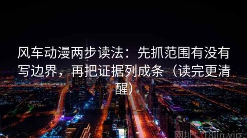 风车动漫两步读法：先抓范围有没有写边界，再把证据列成条（读完更清醒）