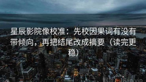星辰影院像校准：先校因果词有没有带倾向，再把结尾改成摘要（读完更稳）