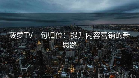 菠萝TV一句归位：提升内容营销的新思路