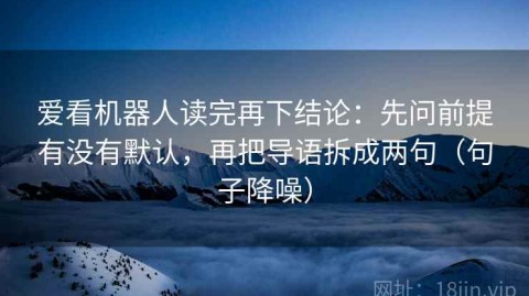 爱看机器人读完再下结论：先问前提有没有默认，再把导语拆成两句（句子降噪）