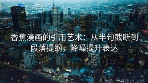 香蕉漫画的引用艺术：从半句截断到段落提纲，降噪提升表达