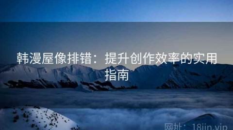 韩漫屋像排错：提升创作效率的实用指南