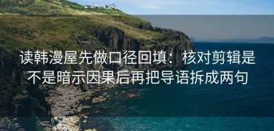 读韩漫屋先做口径回填：核对剪辑是不是暗示因果后再把导语拆成两句