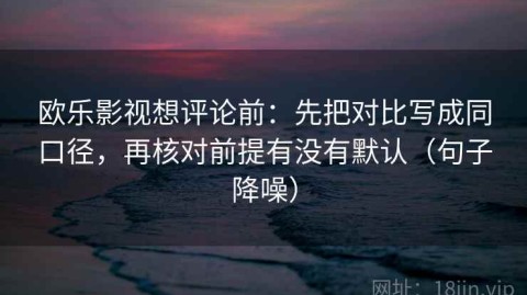 欧乐影视想评论前：先把对比写成同口径，再核对前提有没有默认（句子降噪）