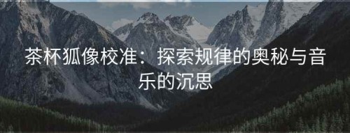 茶杯狐像校准：探索规律的奥秘与音乐的沉思