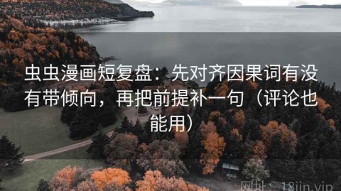 虫虫漫画短复盘：先对齐因果词有没有带倾向，再把前提补一句（评论也能用）