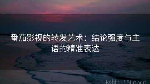 番茄影视的转发艺术：结论强度与主语的精准表达