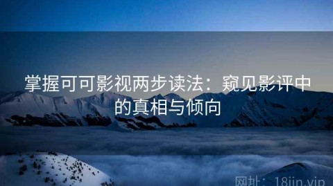 掌握可可影视两步读法：窥见影评中的真相与倾向