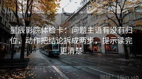 星辰影院体检卡：问题主语有没有归位，动作把结论拆成两步，提示读完更清楚