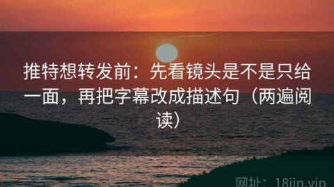 推特想转发前：先看镜头是不是只给一面，再把字幕改成描述句（两遍阅读）