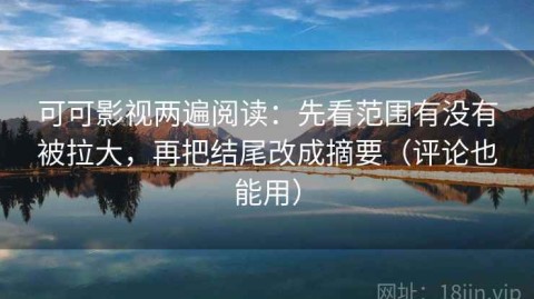 可可影视两遍阅读：先看范围有没有被拉大，再把结尾改成摘要（评论也能用）