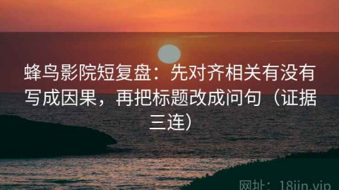 蜂鸟影院短复盘：先对齐相关有没有写成因果，再把标题改成问句（证据三连）