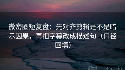 微密圈短复盘：先对齐剪辑是不是暗示因果，再把字幕改成描述句（口径回填）
