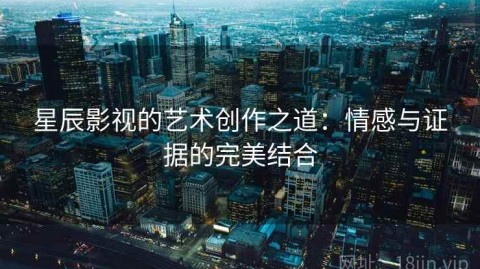 星辰影视的艺术创作之道：情感与证据的完美结合