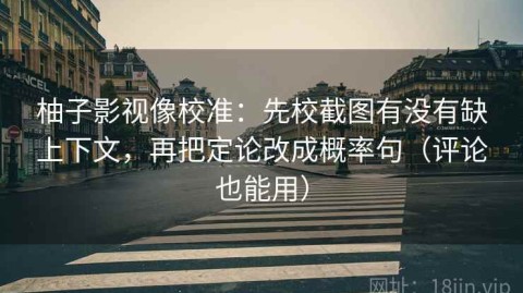 柚子影视像校准：先校截图有没有缺上下文，再把定论改成概率句（评论也能用）