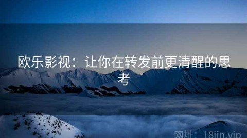 欧乐影视：让你在转发前更清醒的思考