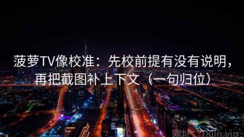菠萝TV像校准：先校前提有没有说明，再把截图补上下文（一句归位）