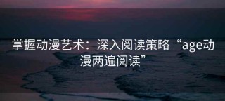 掌握动漫艺术：深入阅读策略“age动漫两遍阅读”