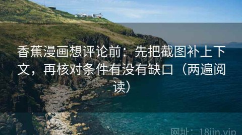 香蕉漫画想评论前：先把截图补上下文，再核对条件有没有缺口（两遍阅读）