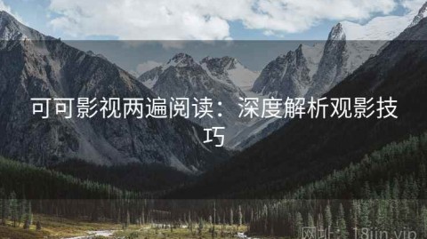 可可影视两遍阅读：深度解析观影技巧