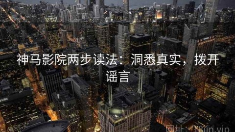 神马影院两步读法：洞悉真实，拨开谣言