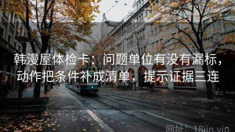 韩漫屋体检卡：问题单位有没有漏标，动作把条件补成清单，提示证据三连