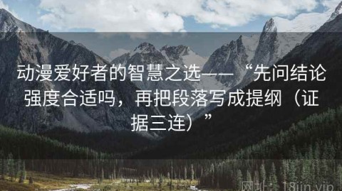 动漫爱好者的智慧之选——“先问结论强度合适吗，再把段落写成提纲（证据三连）”