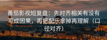 番茄影视短复盘：先对齐相关有没有写成因果，再把配乐拿掉再理解（口径对齐）