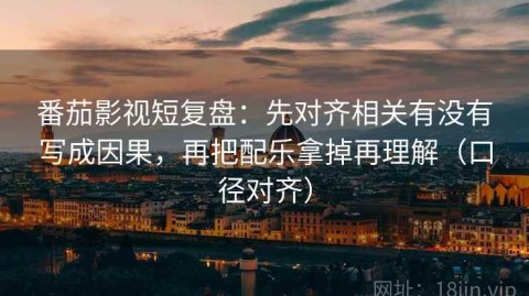 番茄影视短复盘：先对齐相关有没有写成因果，再把配乐拿掉再理解（口径对齐）