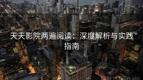 天天影院两遍阅读：深度解析与实践指南