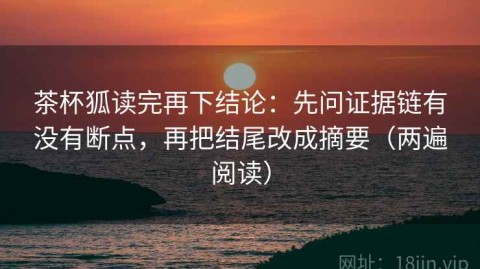 茶杯狐读完再下结论：先问证据链有没有断点，再把结尾改成摘要（两遍阅读）