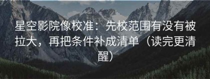 星空影院像校准：先校范围有没有被拉大，再把条件补成清单（读完更清醒）