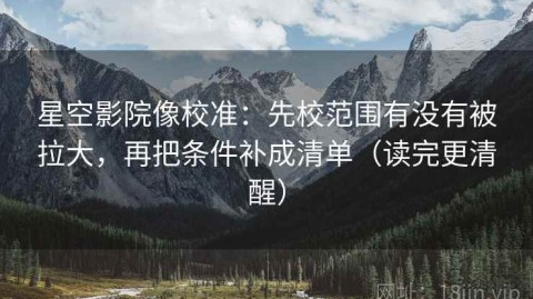星空影院像校准：先校范围有没有被拉大，再把条件补成清单（读完更清醒）