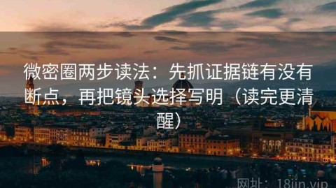 微密圈两步读法：先抓证据链有没有断点，再把镜头选择写明（读完更清醒）