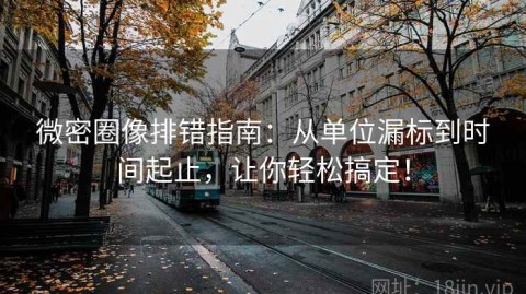 微密圈像排错指南：从单位漏标到时间起止，让你轻松搞定！