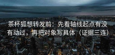 茶杯狐想转发前：先看轴线起点有没有动过，再把对象写具体（证据三连）