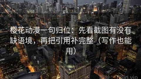 樱花动漫一句归位：先看截图有没有缺语境，再把引用补完整（写作也能用）