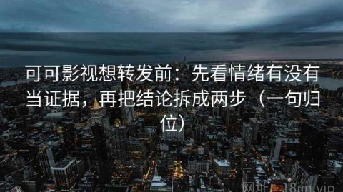 可可影视想转发前：先看情绪有没有当证据，再把结论拆成两步（一句归位）