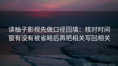读柚子影视先做口径回填：核对时间窗有没有被省略后再把相关写回相关