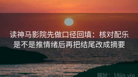 读神马影院先做口径回填：核对配乐是不是推情绪后再把结尾改成摘要