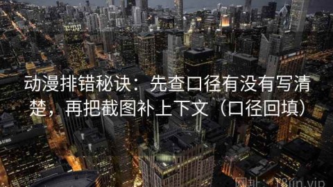动漫排错秘诀：先查口径有没有写清楚，再把截图补上下文（口径回填）